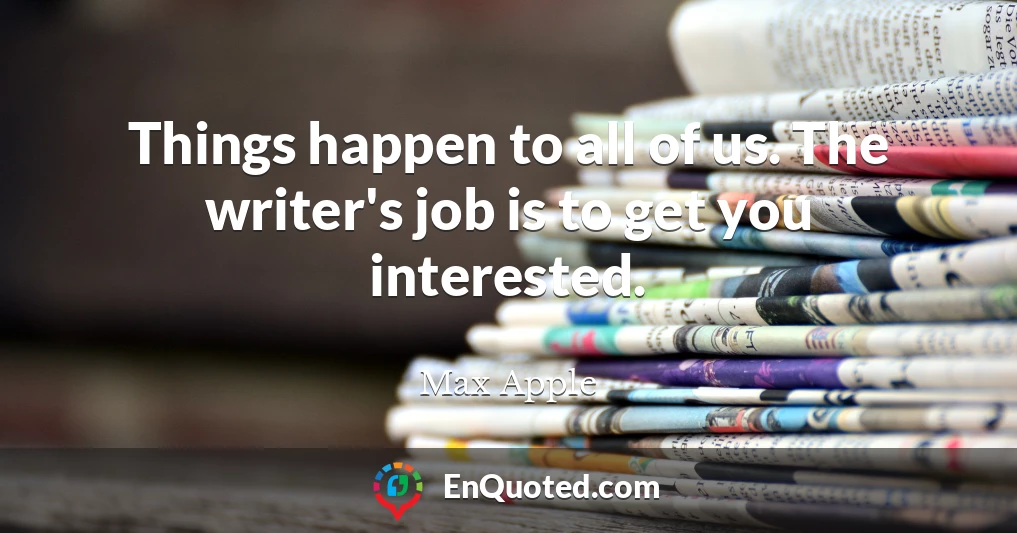 Things happen to all of us. The writer's job is to get you interested.