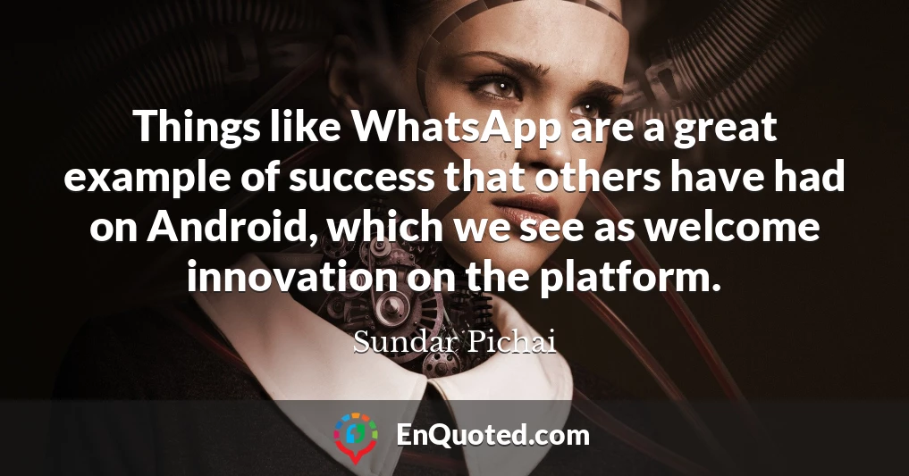 Things like WhatsApp are a great example of success that others have had on Android, which we see as welcome innovation on the platform.