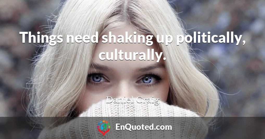 Things need shaking up politically, culturally.