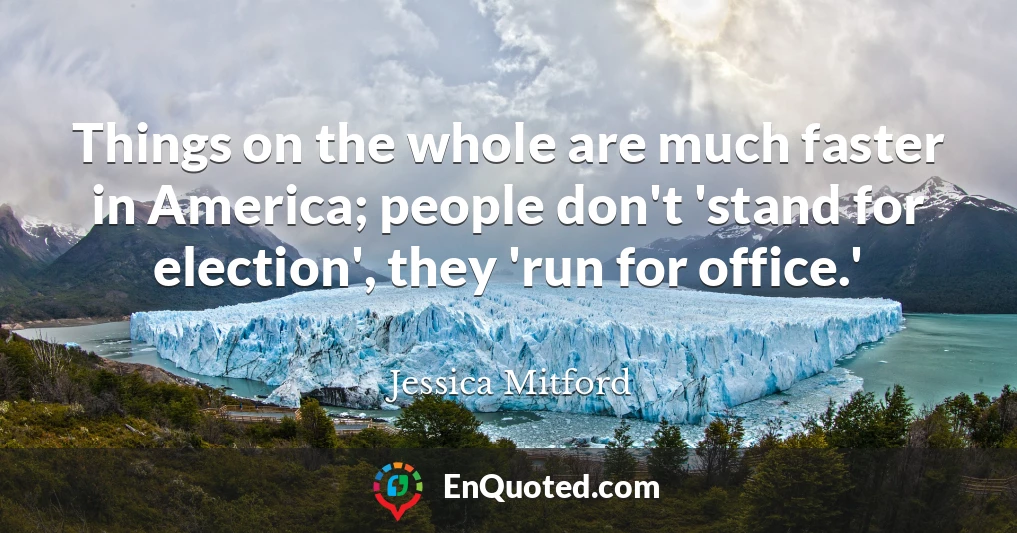 Things on the whole are much faster in America; people don't 'stand for election', they 'run for office.'