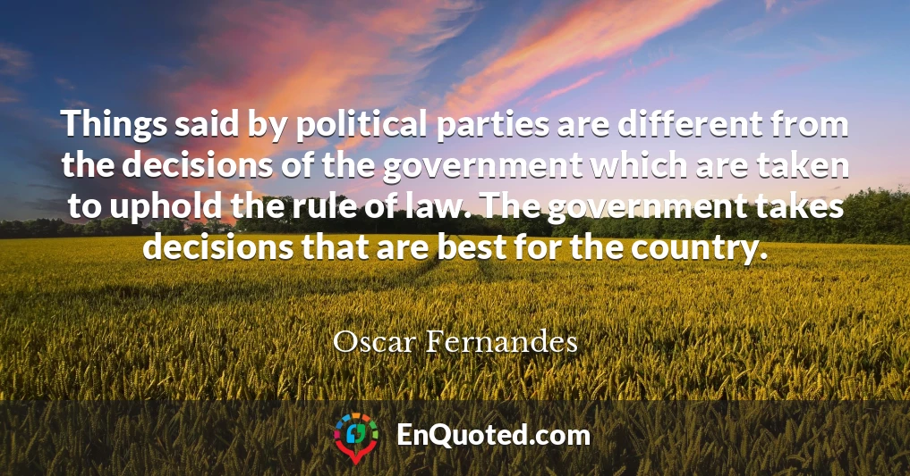 Things said by political parties are different from the decisions of the government which are taken to uphold the rule of law. The government takes decisions that are best for the country.