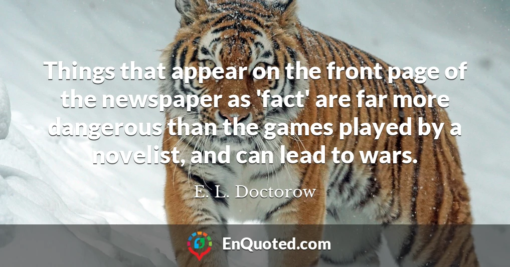 Things that appear on the front page of the newspaper as 'fact' are far more dangerous than the games played by a novelist, and can lead to wars.