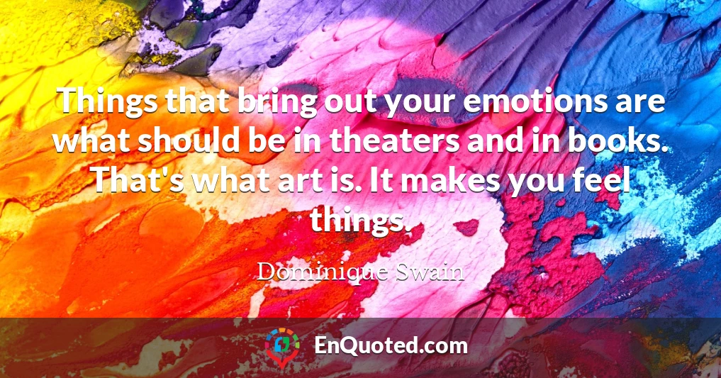 Things that bring out your emotions are what should be in theaters and in books. That's what art is. It makes you feel things.