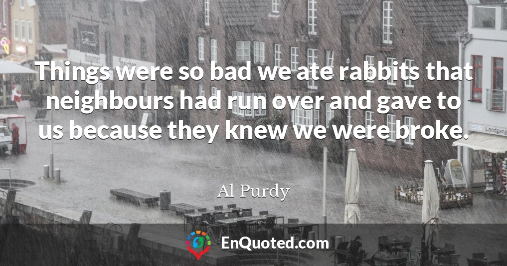Things were so bad we ate rabbits that neighbours had run over and gave to us because they knew we were broke.