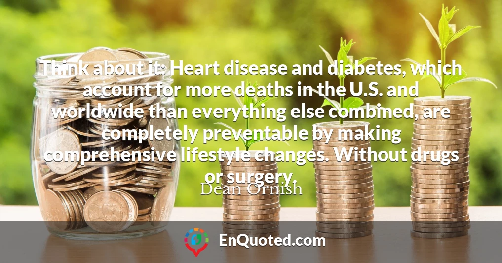 Think about it: Heart disease and diabetes, which account for more deaths in the U.S. and worldwide than everything else combined, are completely preventable by making comprehensive lifestyle changes. Without drugs or surgery.