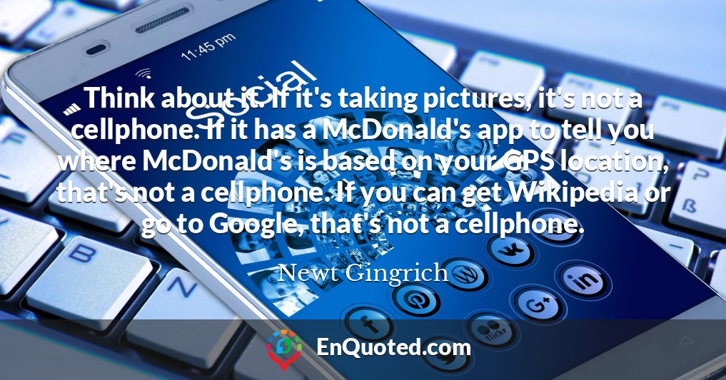 Think about it. If it's taking pictures, it's not a cellphone. If it has a McDonald's app to tell you where McDonald's is based on your GPS location, that's not a cellphone. If you can get Wikipedia or go to Google, that's not a cellphone.