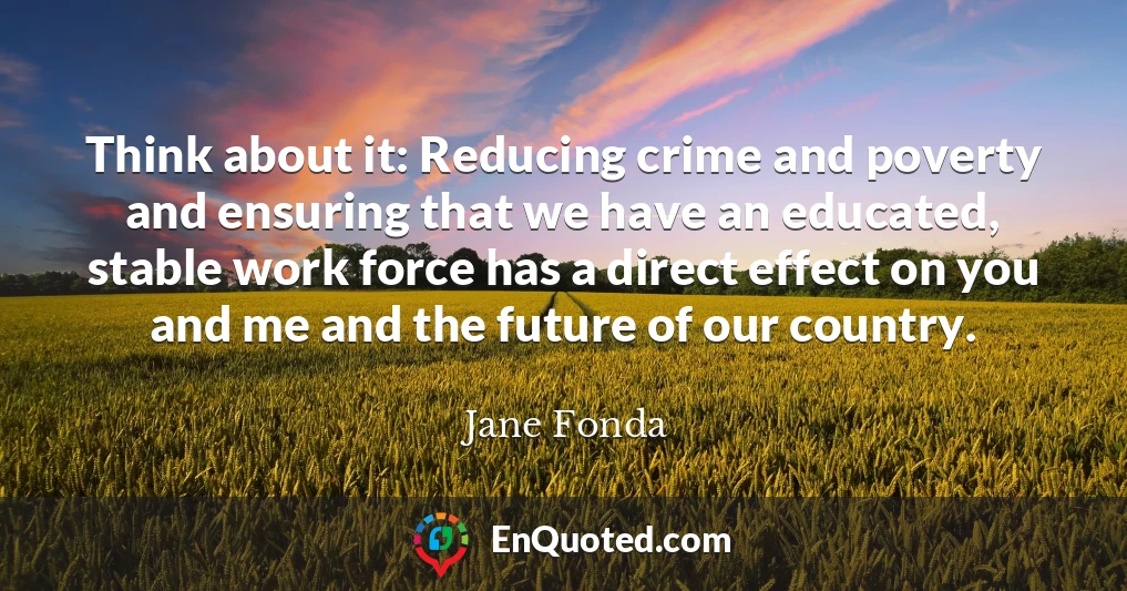Think about it: Reducing crime and poverty and ensuring that we have an educated, stable work force has a direct effect on you and me and the future of our country.