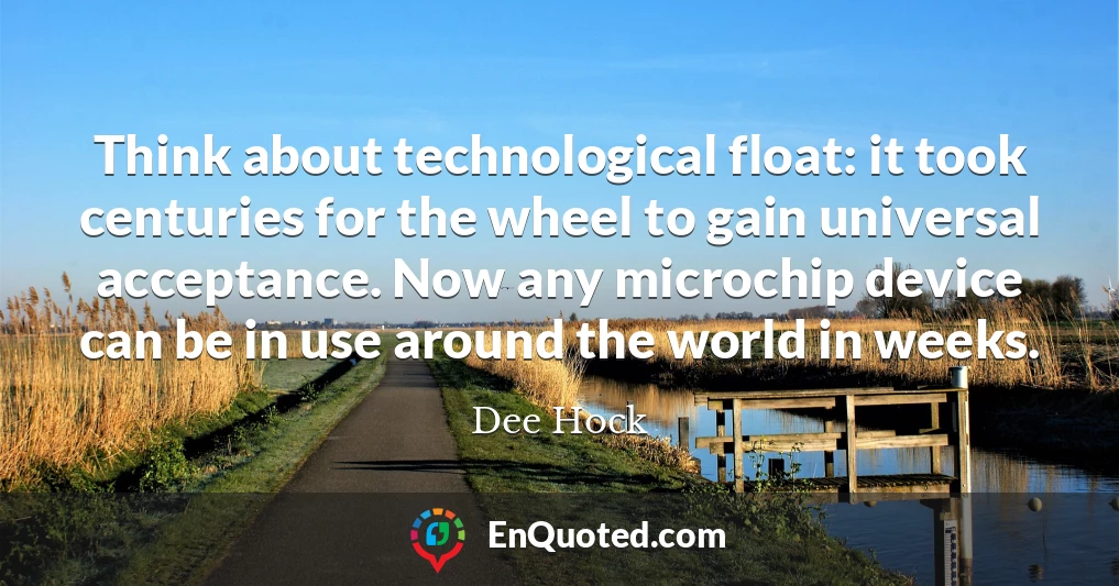 Think about technological float: it took centuries for the wheel to gain universal acceptance. Now any microchip device can be in use around the world in weeks.