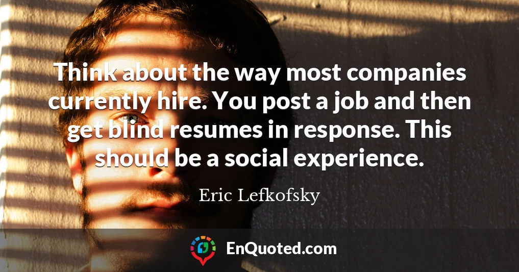 Think about the way most companies currently hire. You post a job and then get blind resumes in response. This should be a social experience.