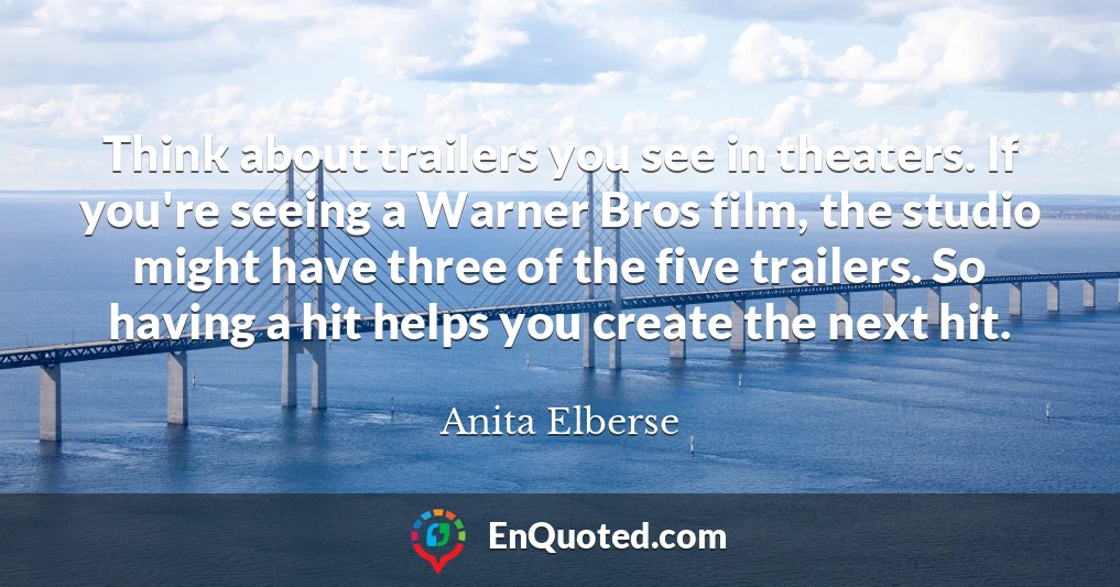 Think about trailers you see in theaters. If you're seeing a Warner Bros film, the studio might have three of the five trailers. So having a hit helps you create the next hit.