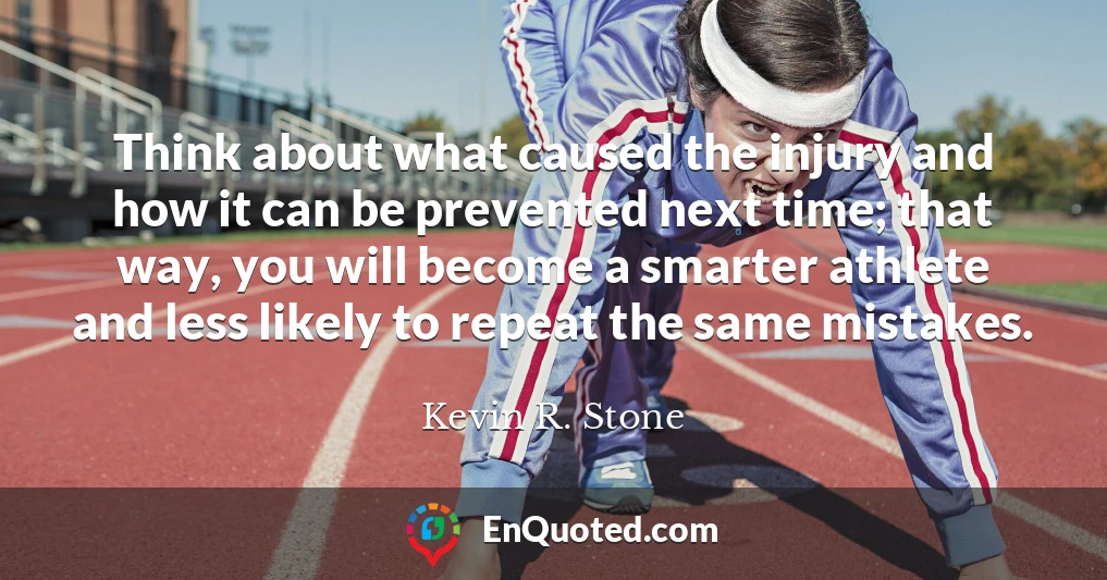 Think about what caused the injury and how it can be prevented next time; that way, you will become a smarter athlete and less likely to repeat the same mistakes.