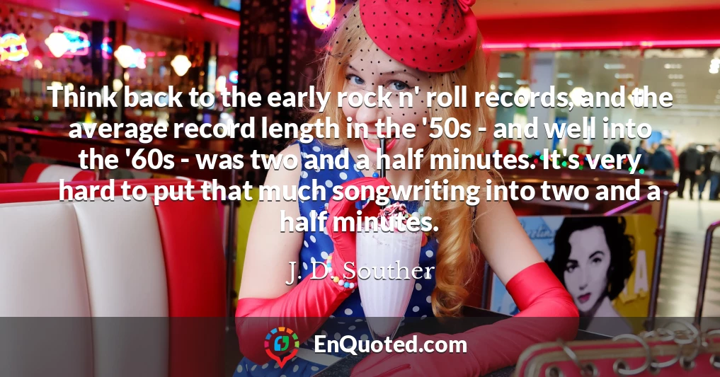 Think back to the early rock n' roll records, and the average record length in the '50s - and well into the '60s - was two and a half minutes. It's very hard to put that much songwriting into two and a half minutes.