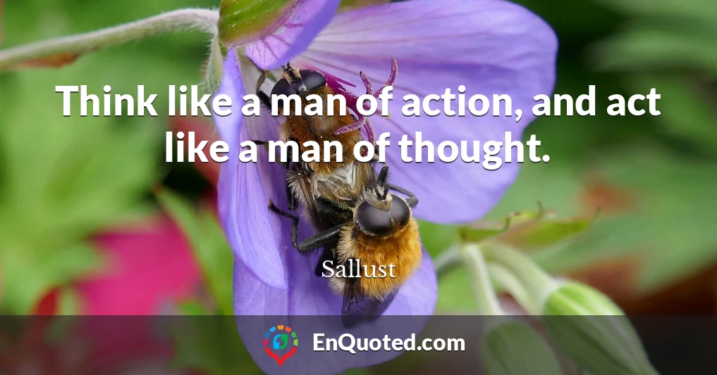 Think like a man of action, and act like a man of thought.