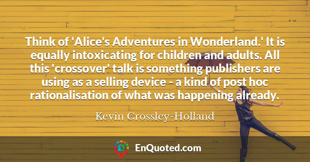 Think of 'Alice's Adventures in Wonderland.' It is equally intoxicating for children and adults. All this 'crossover' talk is something publishers are using as a selling device - a kind of post hoc rationalisation of what was happening already.