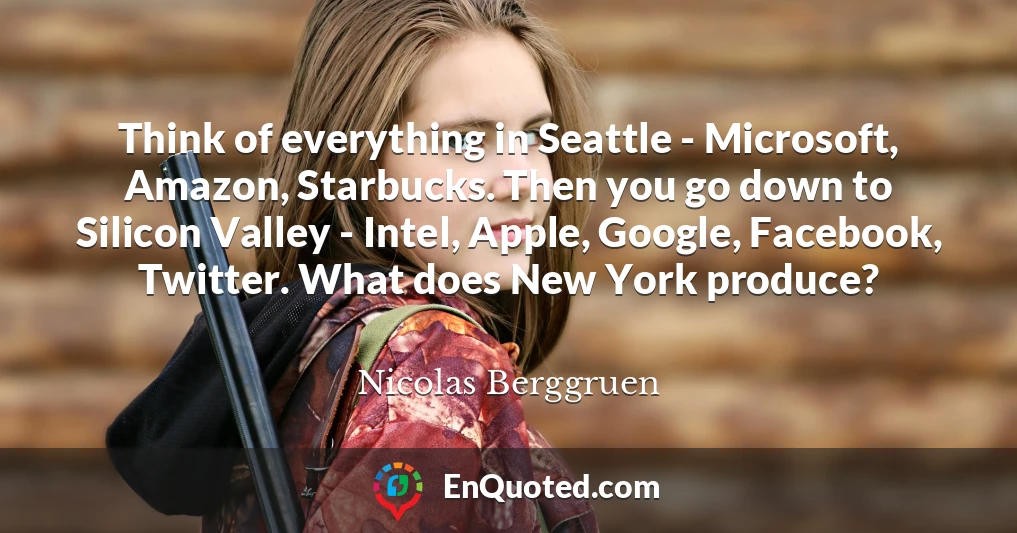 Think of everything in Seattle - Microsoft, Amazon, Starbucks. Then you go down to Silicon Valley - Intel, Apple, Google, Facebook, Twitter. What does New York produce?