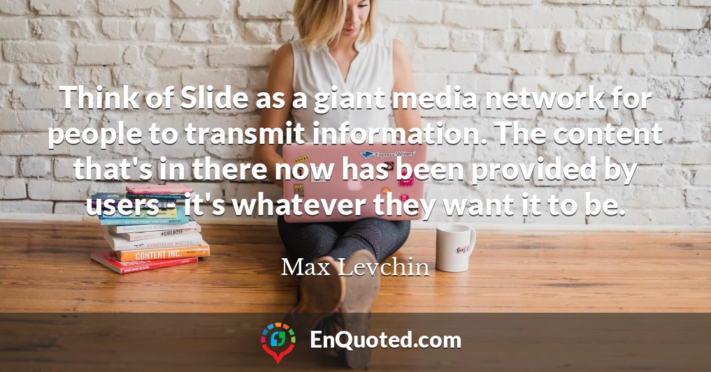Think of Slide as a giant media network for people to transmit information. The content that's in there now has been provided by users - it's whatever they want it to be.