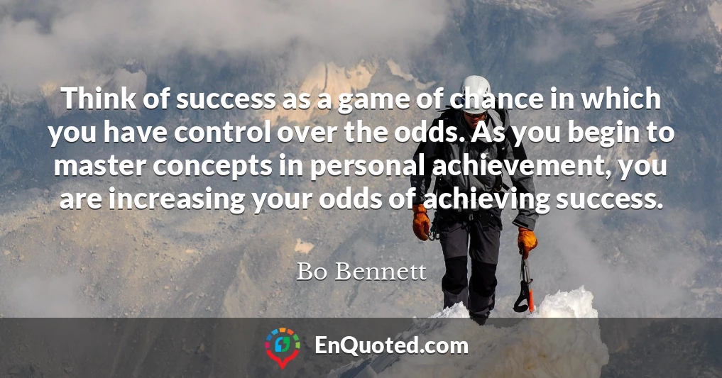Think of success as a game of chance in which you have control over the odds. As you begin to master concepts in personal achievement, you are increasing your odds of achieving success.