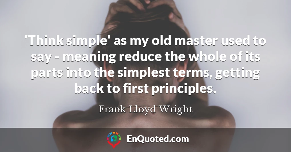 'Think simple' as my old master used to say - meaning reduce the whole of its parts into the simplest terms, getting back to first principles.