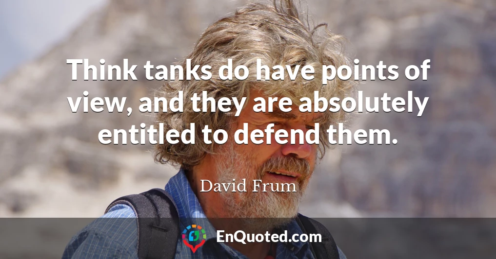 Think tanks do have points of view, and they are absolutely entitled to defend them.