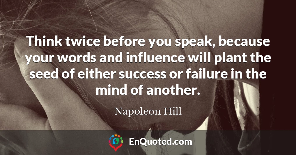 Think twice before you speak, because your words and influence will plant the seed of either success or failure in the mind of another.