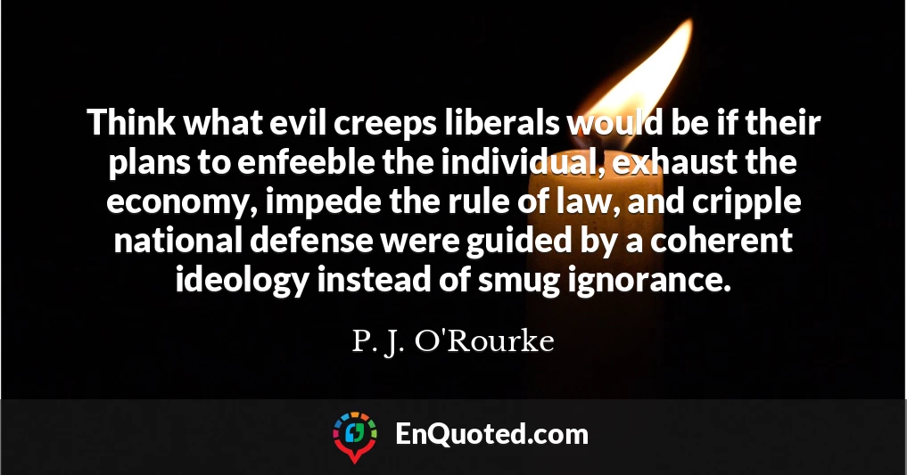 Think what evil creeps liberals would be if their plans to enfeeble the individual, exhaust the economy, impede the rule of law, and cripple national defense were guided by a coherent ideology instead of smug ignorance.