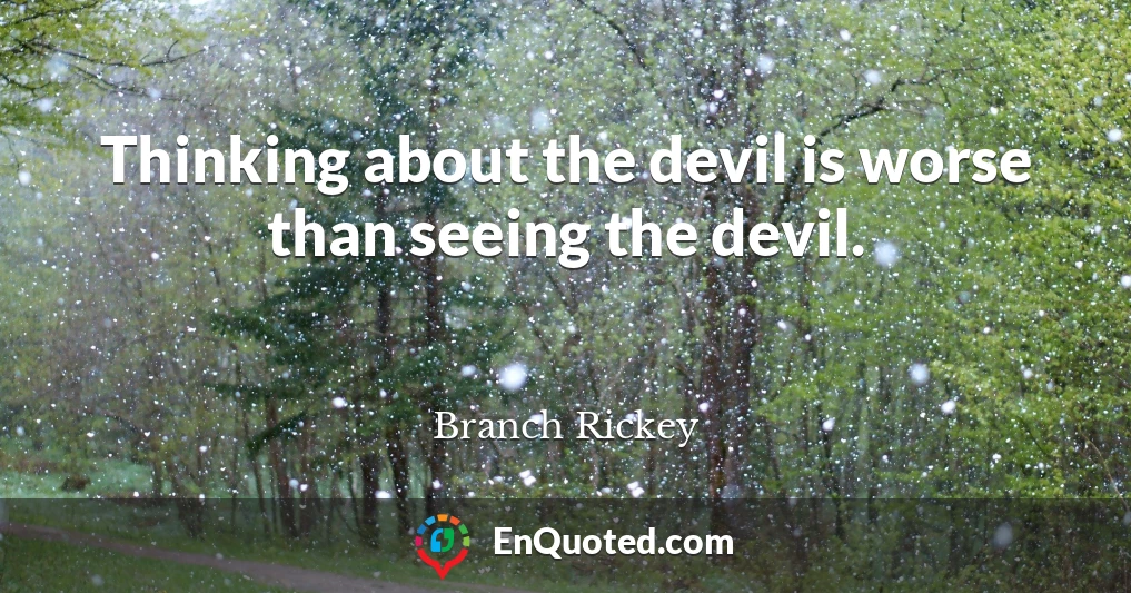 Thinking about the devil is worse than seeing the devil.