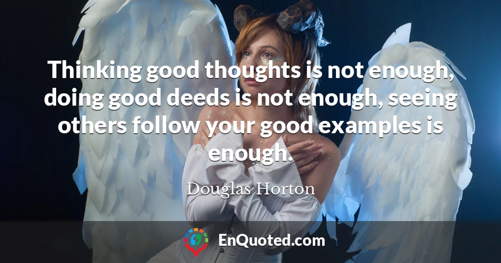 Thinking good thoughts is not enough, doing good deeds is not enough, seeing others follow your good examples is enough.