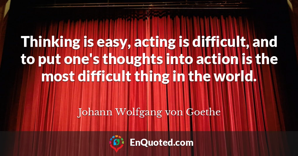 Thinking is easy, acting is difficult, and to put one's thoughts into action is the most difficult thing in the world.