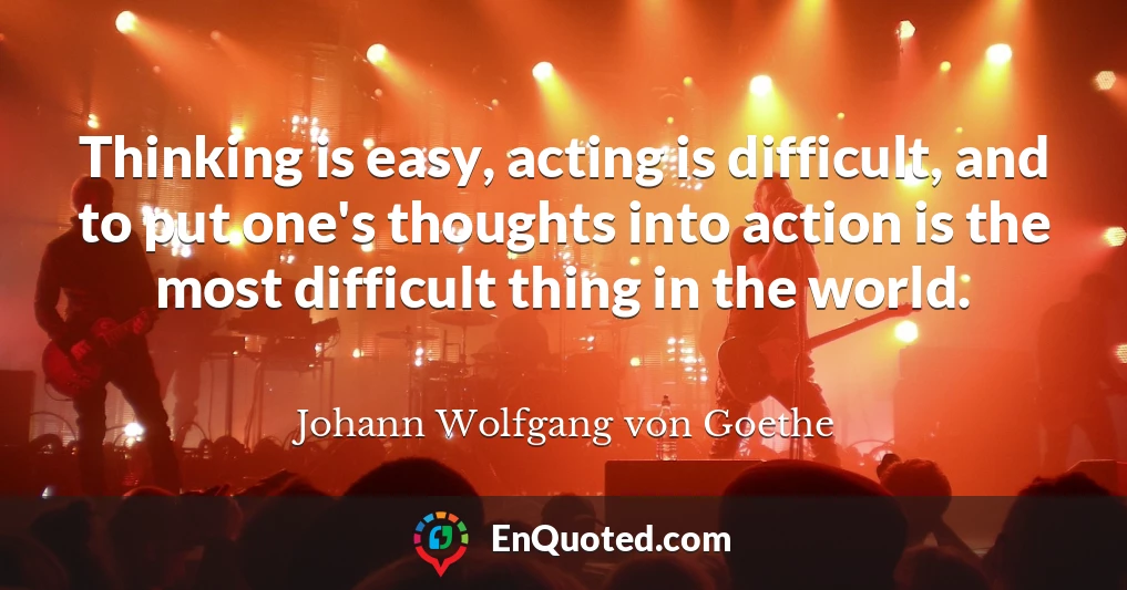 Thinking is easy, acting is difficult, and to put one's thoughts into action is the most difficult thing in the world.