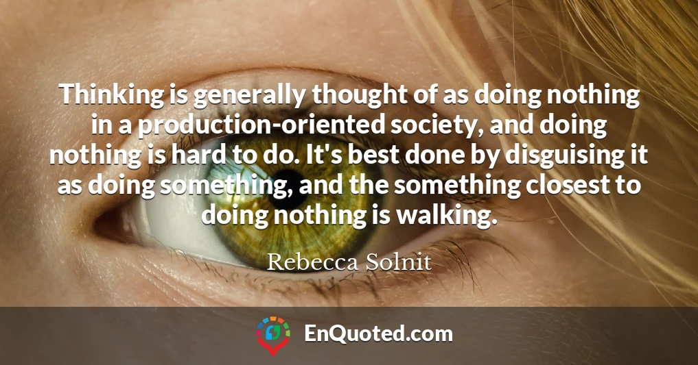 Thinking is generally thought of as doing nothing in a production-oriented society, and doing nothing is hard to do. It's best done by disguising it as doing something, and the something closest to doing nothing is walking.