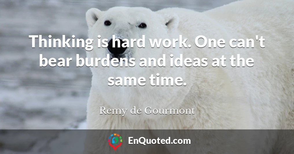 Thinking is hard work. One can't bear burdens and ideas at the same time.