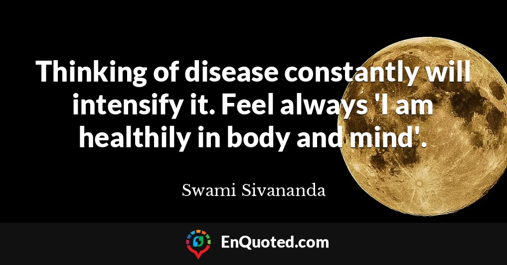 Thinking of disease constantly will intensify it. Feel always 'I am healthily in body and mind'.
