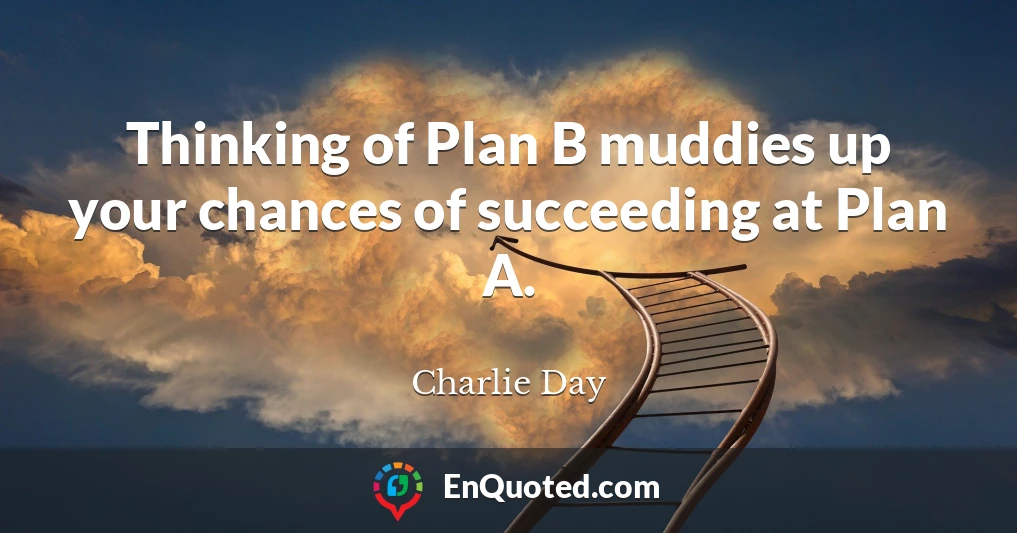 Thinking of Plan B muddies up your chances of succeeding at Plan A.