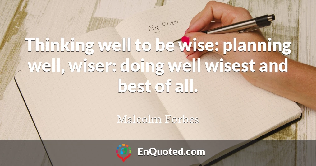 Thinking well to be wise: planning well, wiser: doing well wisest and best of all.