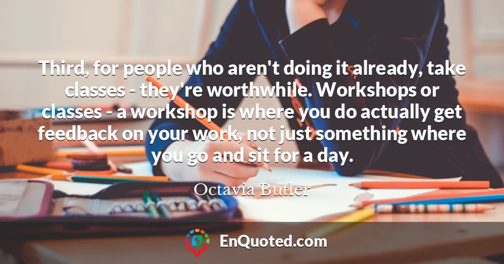 Third, for people who aren't doing it already, take classes - they're worthwhile. Workshops or classes - a workshop is where you do actually get feedback on your work, not just something where you go and sit for a day.