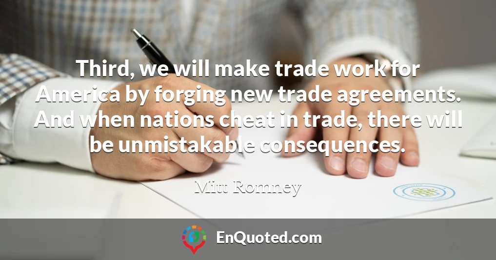Third, we will make trade work for America by forging new trade agreements. And when nations cheat in trade, there will be unmistakable consequences.