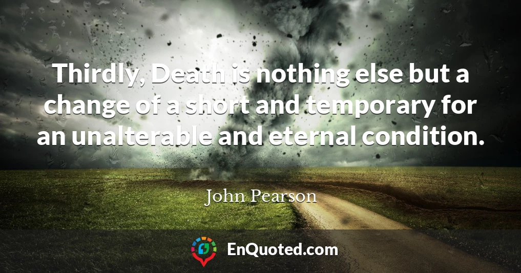 Thirdly, Death is nothing else but a change of a short and temporary for an unalterable and eternal condition.