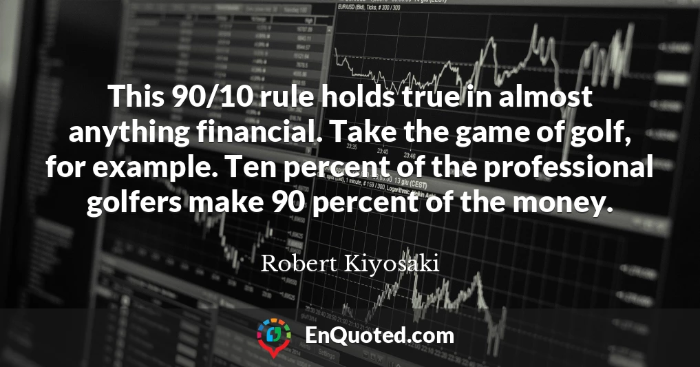 This 90/10 rule holds true in almost anything financial. Take the game of golf, for example. Ten percent of the professional golfers make 90 percent of the money.