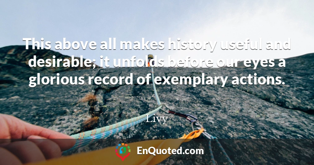This above all makes history useful and desirable; it unfolds before our eyes a glorious record of exemplary actions.