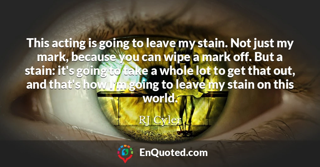 This acting is going to leave my stain. Not just my mark, because you can wipe a mark off. But a stain: it's going to take a whole lot to get that out, and that's how I'm going to leave my stain on this world.