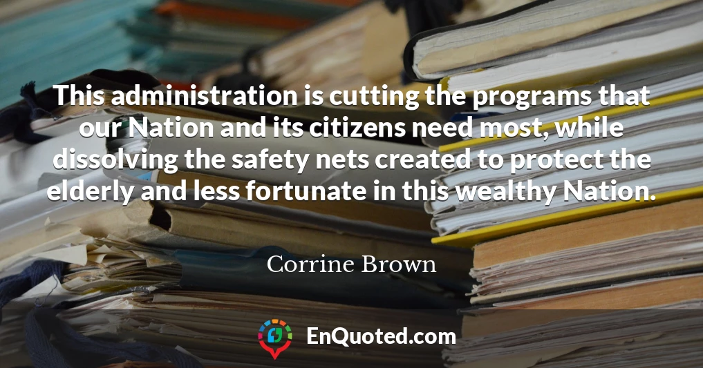 This administration is cutting the programs that our Nation and its citizens need most, while dissolving the safety nets created to protect the elderly and less fortunate in this wealthy Nation.