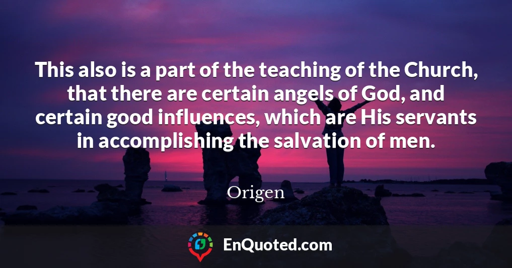 This also is a part of the teaching of the Church, that there are certain angels of God, and certain good influences, which are His servants in accomplishing the salvation of men.