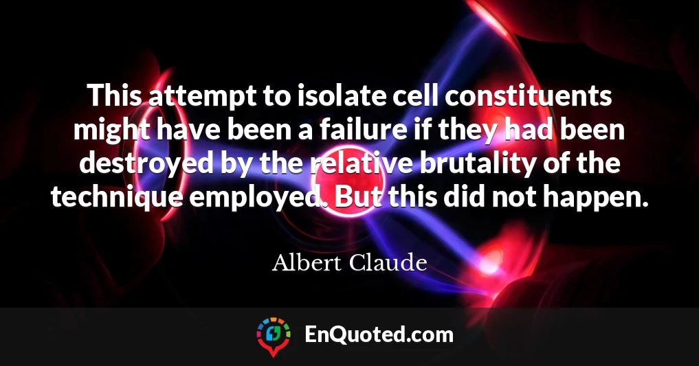 This attempt to isolate cell constituents might have been a failure if they had been destroyed by the relative brutality of the technique employed. But this did not happen.