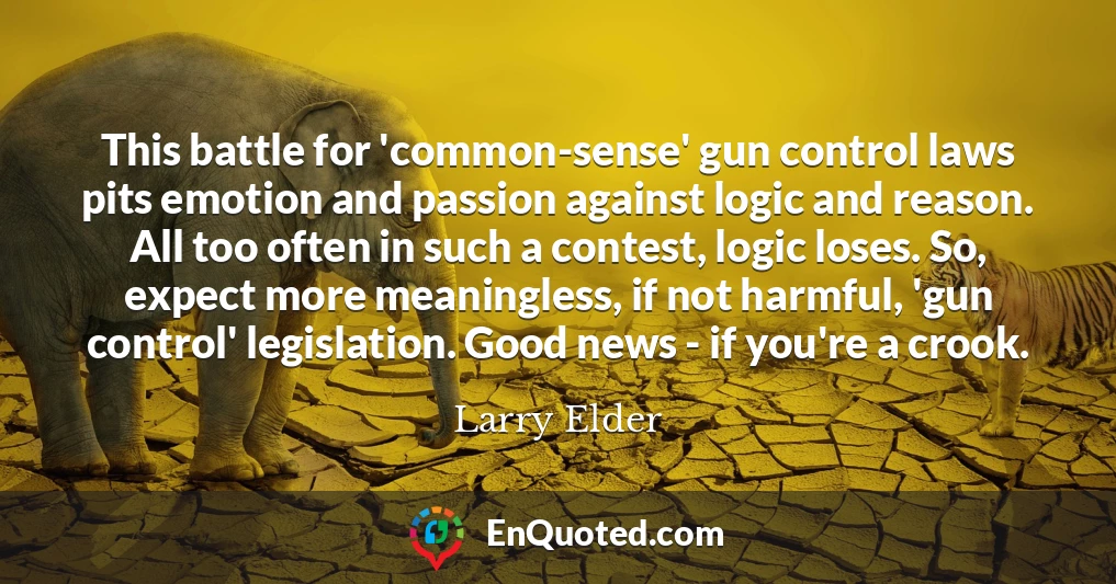 This battle for 'common-sense' gun control laws pits emotion and passion against logic and reason. All too often in such a contest, logic loses. So, expect more meaningless, if not harmful, 'gun control' legislation. Good news - if you're a crook.