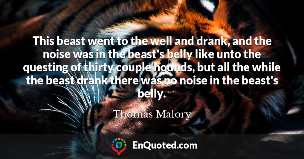 This beast went to the well and drank, and the noise was in the beast's belly like unto the questing of thirty couple hounds, but all the while the beast drank there was no noise in the beast's belly.