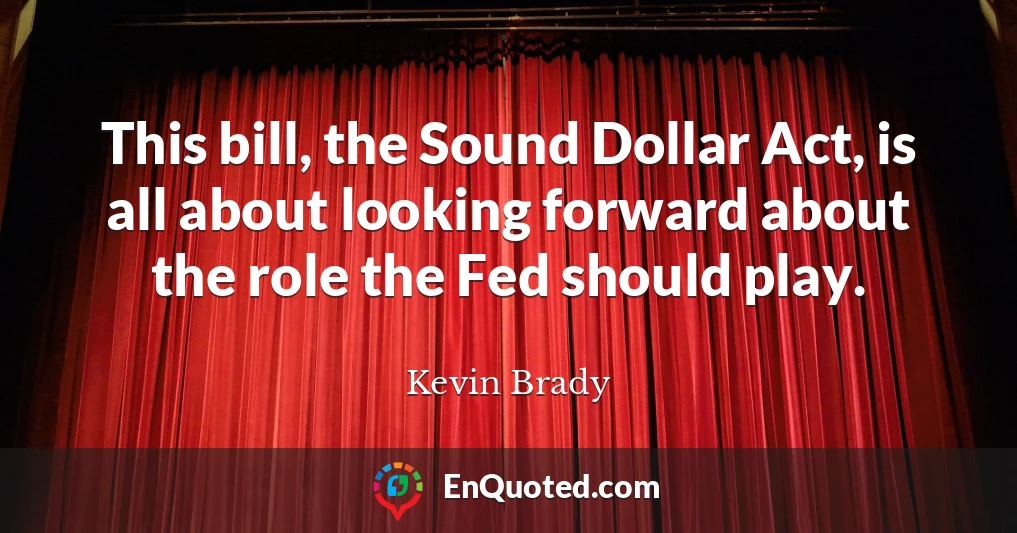 This bill, the Sound Dollar Act, is all about looking forward about the role the Fed should play.