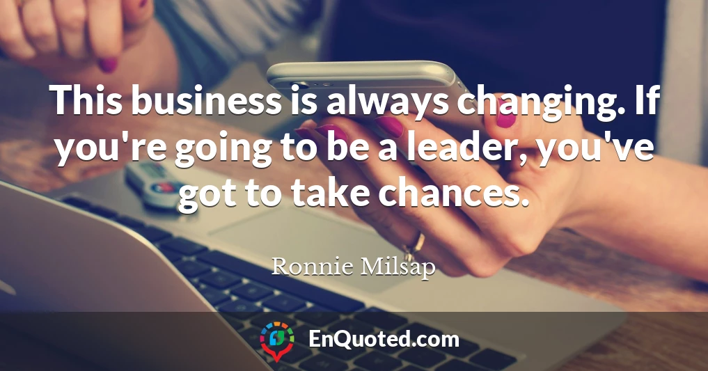 This business is always changing. If you're going to be a leader, you've got to take chances.