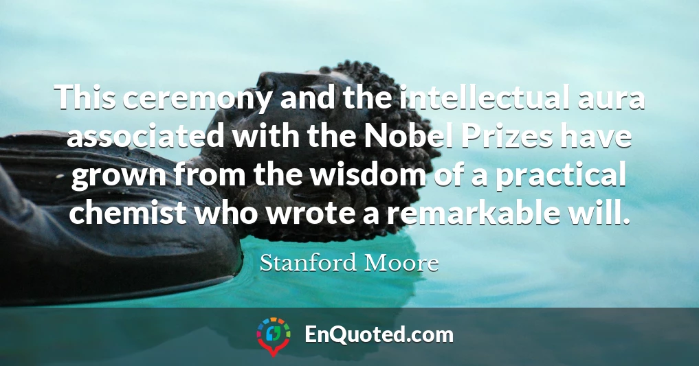 This ceremony and the intellectual aura associated with the Nobel Prizes have grown from the wisdom of a practical chemist who wrote a remarkable will.
