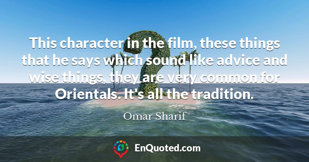 This character in the film, these things that he says which sound like advice and wise things, they are very common for Orientals. It's all the tradition.
