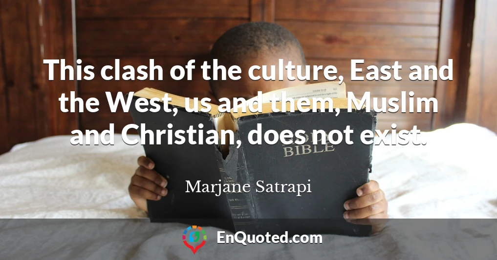 This clash of the culture, East and the West, us and them, Muslim and Christian, does not exist.